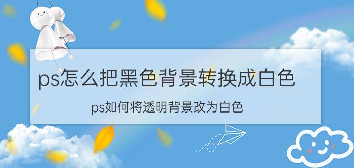 ps怎么把黑色背景转换成白色 ps如何将透明背景改为白色？